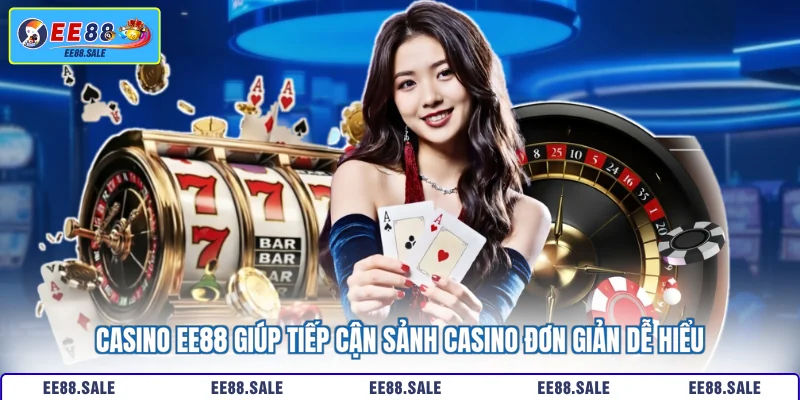 Casino EE88 giúp tiếp cận sảnh casino đơn giản dễ hiểu