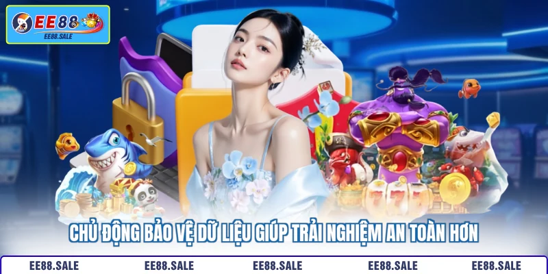 Chủ động bảo vệ dữ liệu giúp trải nghiệm an toàn hơn