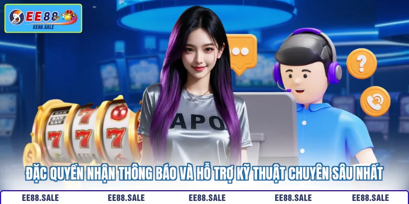 Đặc quyền nhận thông báo và hỗ trợ kỹ thuật chuyên sâu nhất